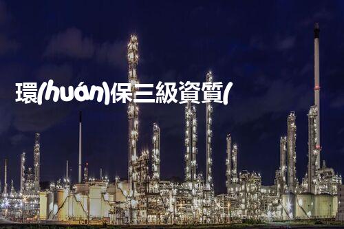 環(huán)保三級資質(zhì)，解鎖綠色工程大門！